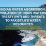 Indian Water Aggression: Violation of Indus Water Treaty (IWT) and Threats to Pakistan’s Water Resources